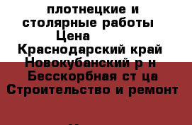 плотнецкие и столярные работы › Цена ­ 500 - Краснодарский край, Новокубанский р-н, Бесскорбная ст-ца Строительство и ремонт » Услуги   . Краснодарский край